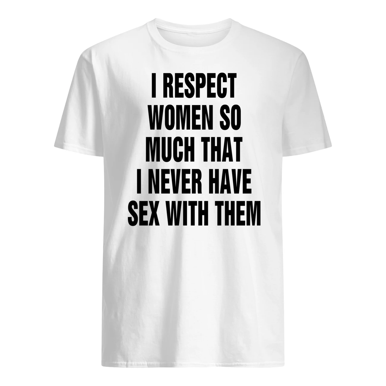 I Respect Women So Much That I Never Have Sex With Them T-Shirt I Respect Women So Much That I Never Have Sex With Them T-Shirt