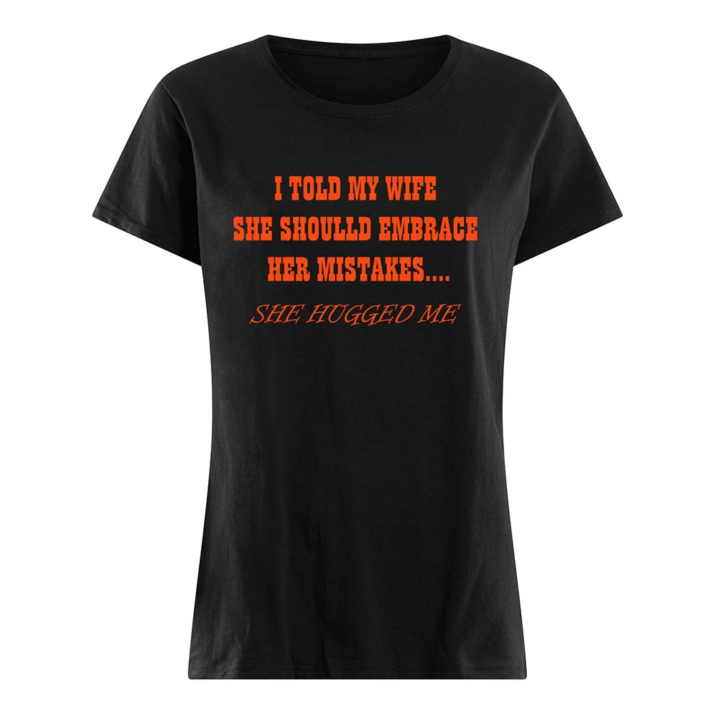 I Told My Wife She Should Embrace Her Mistakes She Hugged Me Shirt I Told My Wife She Should Embrace Her Mistakes She Hugged Me Shirt