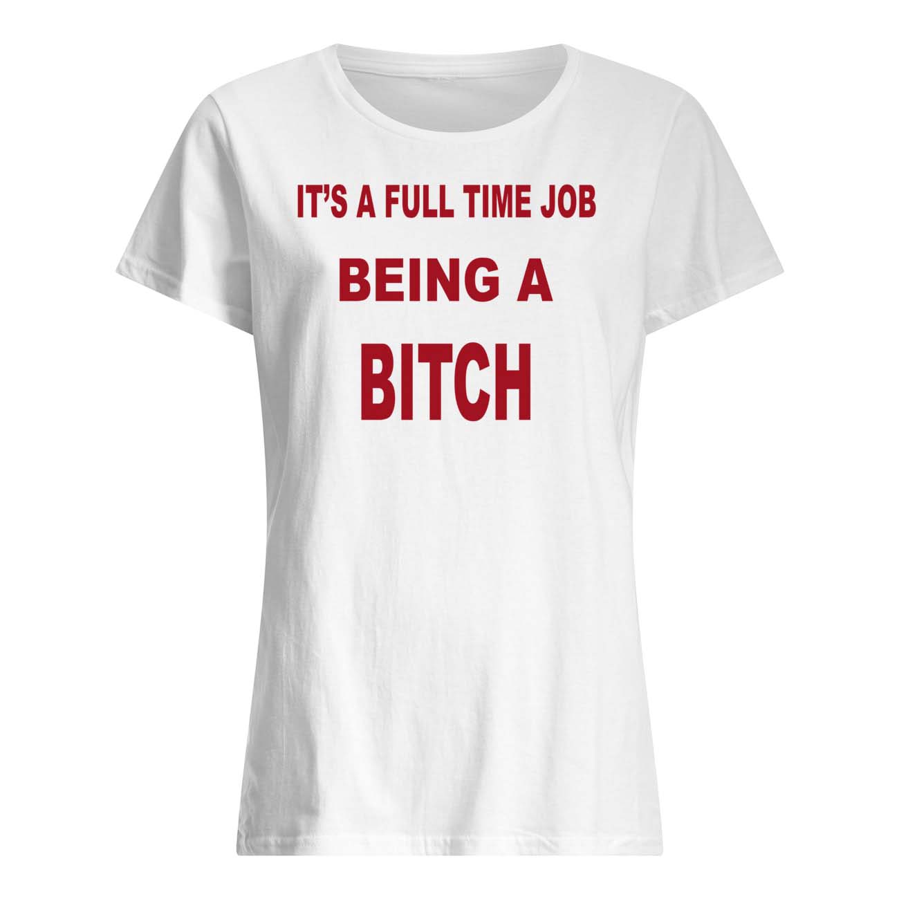 It’S A Full Time Job Being A B*Tch Shirt It’S A Full Time Job Being A B*Tch Shirt