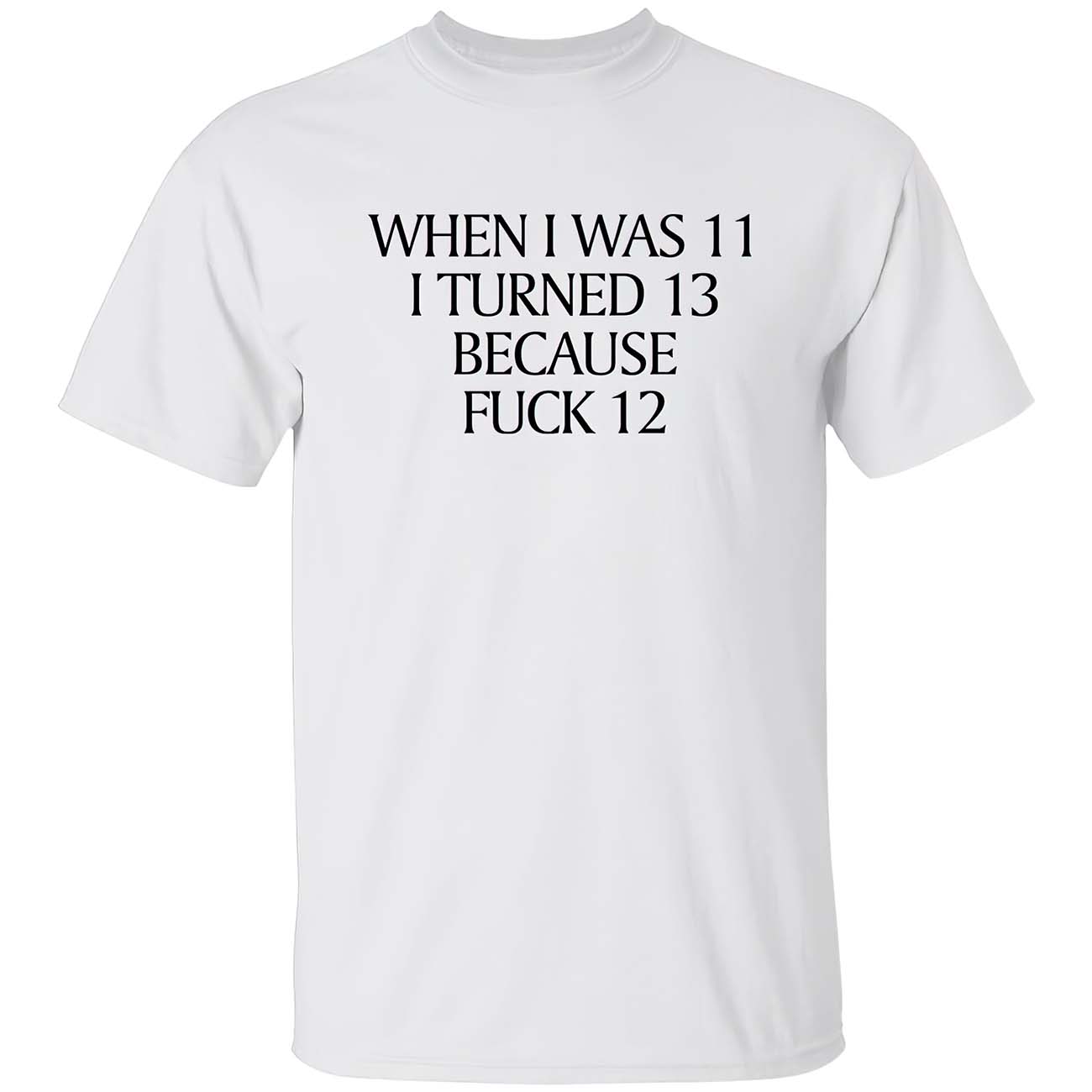 When I Was 11 I Turned 13 Because F*Ck 13 Shirt