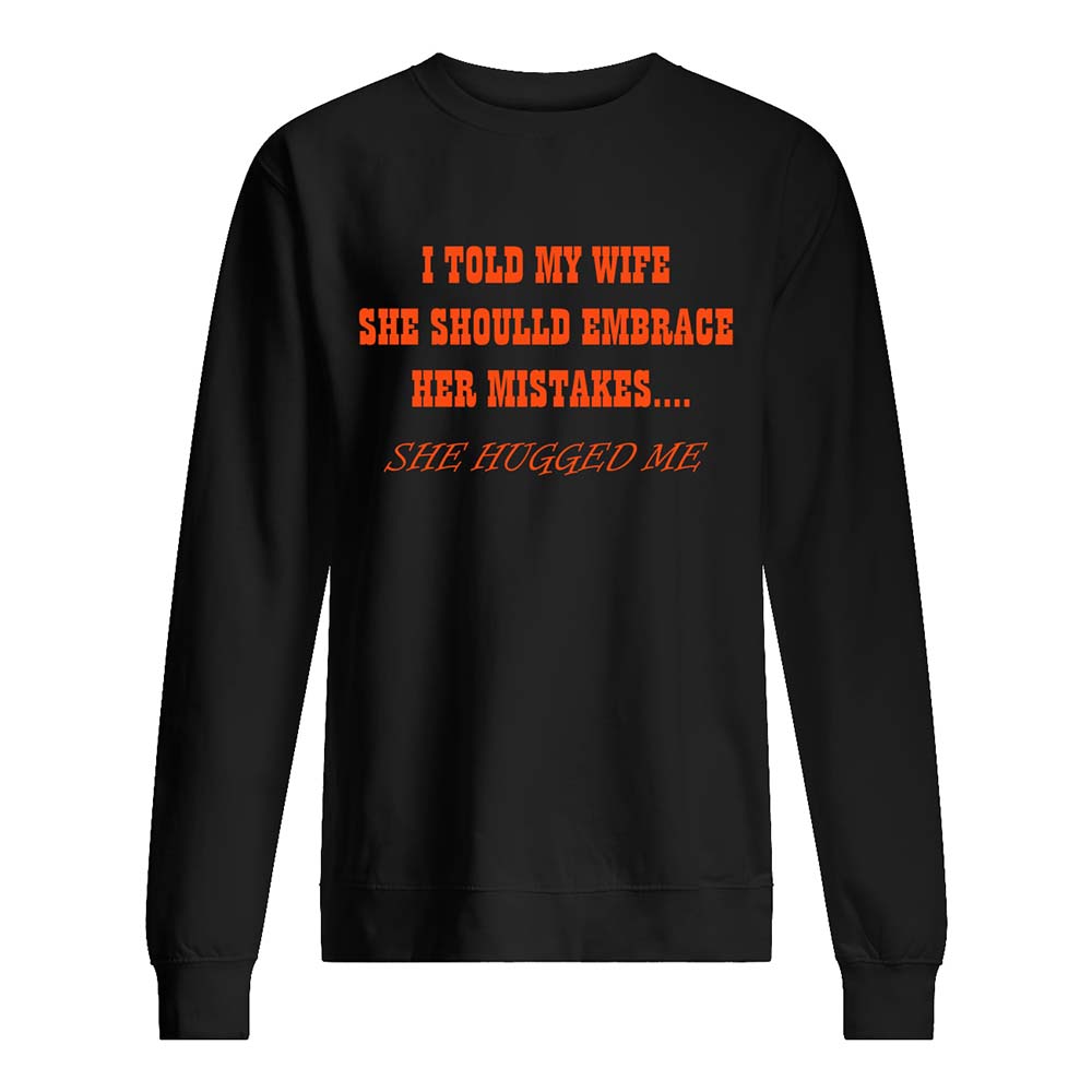 I Told My Wife She Should Embrace Her Mistakes She Hugged Me Shirt I Told My Wife She Should Embrace Her Mistakes She Hugged Me Shirt