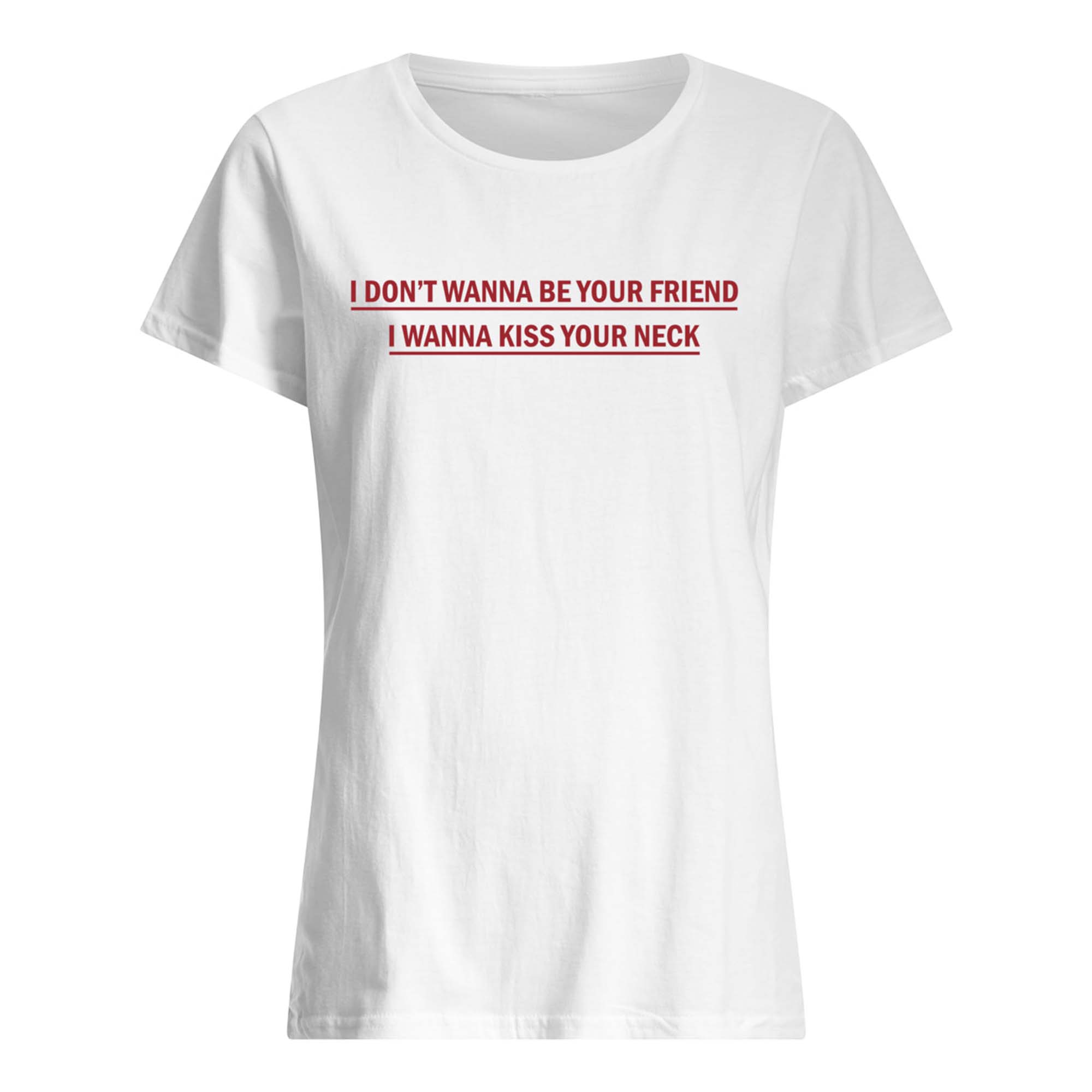 I Don’T Wanna Be Your Friend I Wanna Kiss Your Neck Shirt I Don’T Wanna Be Your Friend I Wanna Kiss Your Neck Shirt