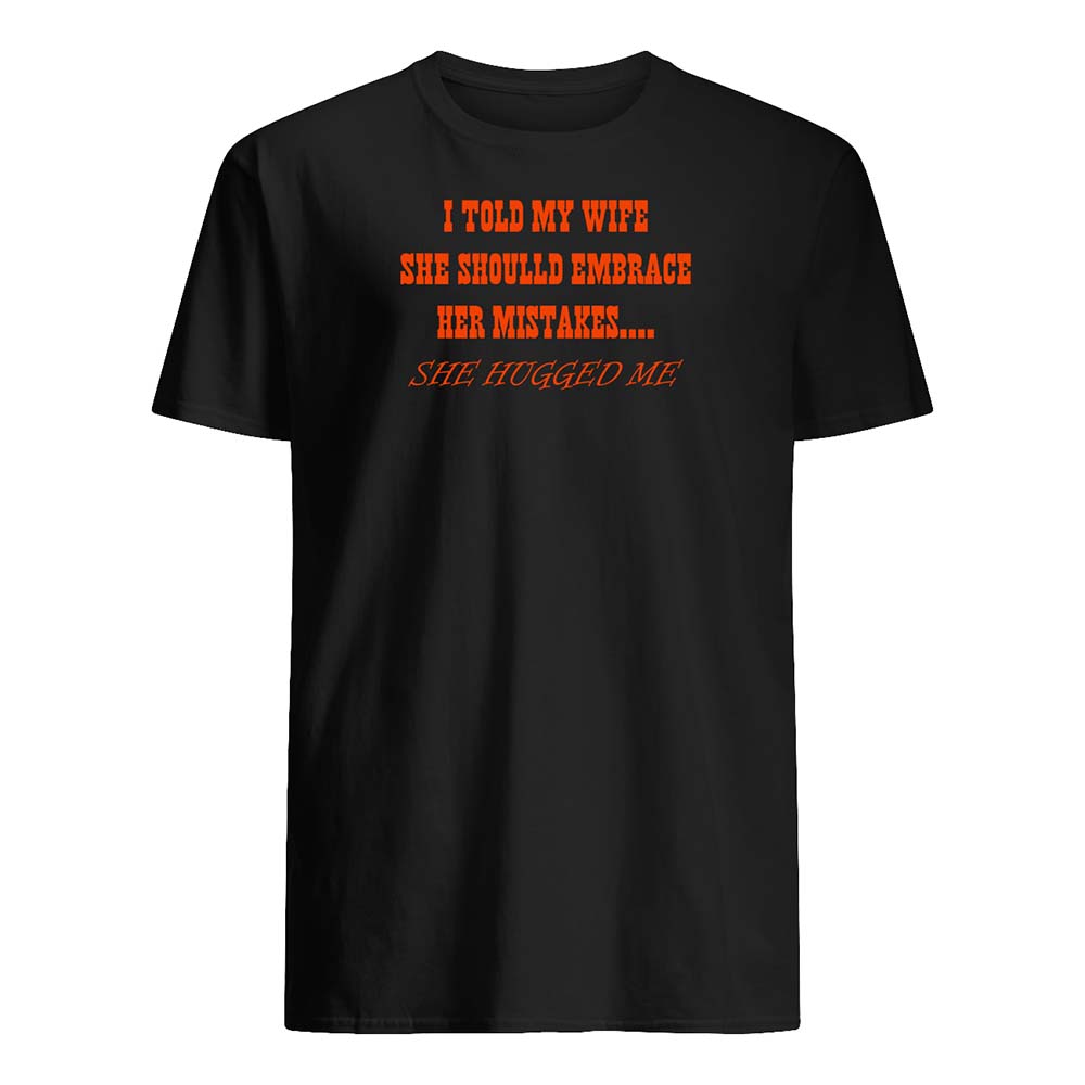 I Told My Wife She Should Embrace Her Mistakes She Hugged Me Shirt