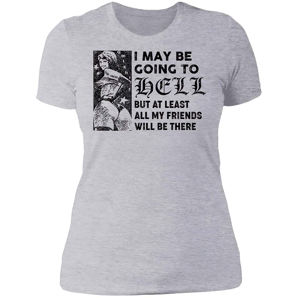 I May Be Going To Hell But At Least All My Friends Will Be There Shirt I May Be Going To Hell But At Least All My Friends Will Be There Shirt