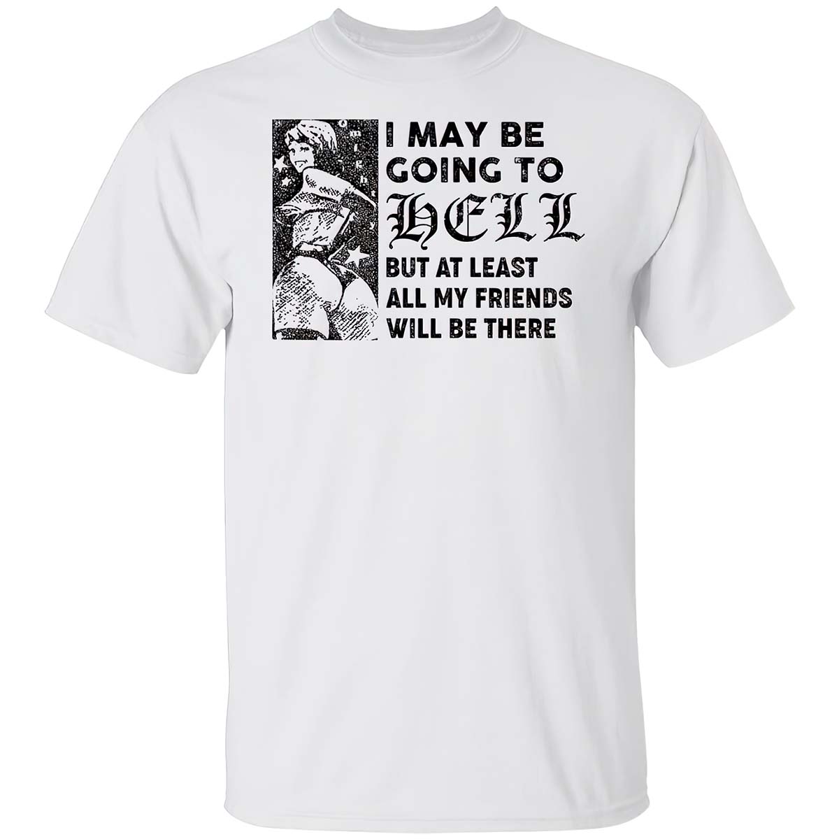 I May Be Going To Hell But At Least All My Friends Will Be There Shirt I May Be Going To Hell But At Least All My Friends Will Be There Shirt