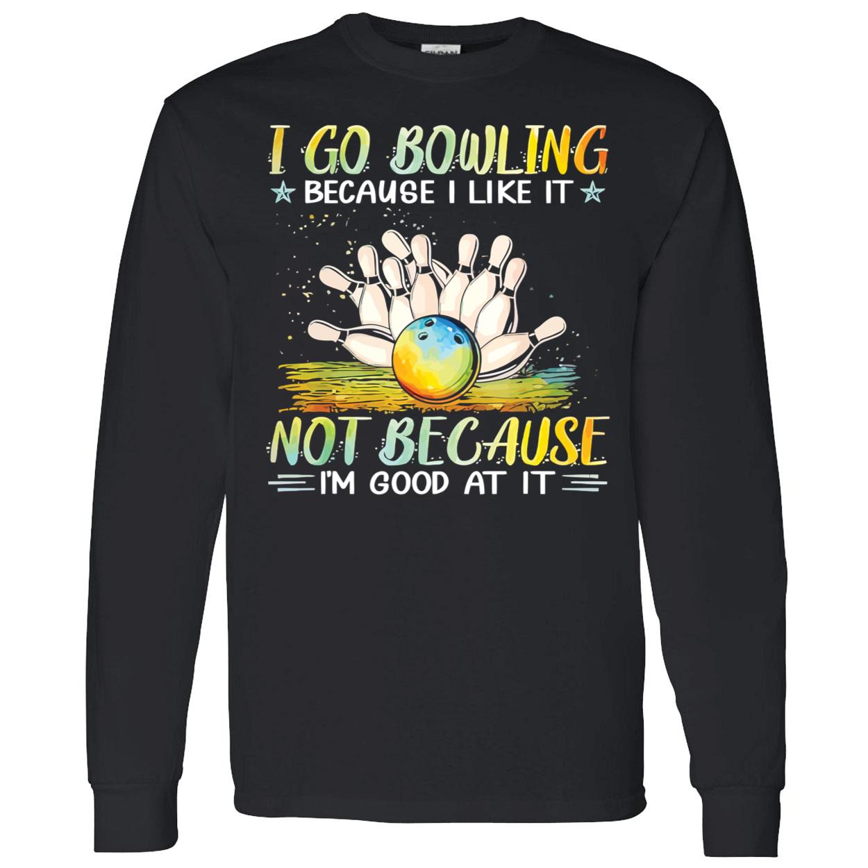 I Go Bowling Because I Like It Not Because I’M Good At It Shirt I Go Bowling Because I Like It Not Because I’M Good At It Shirt