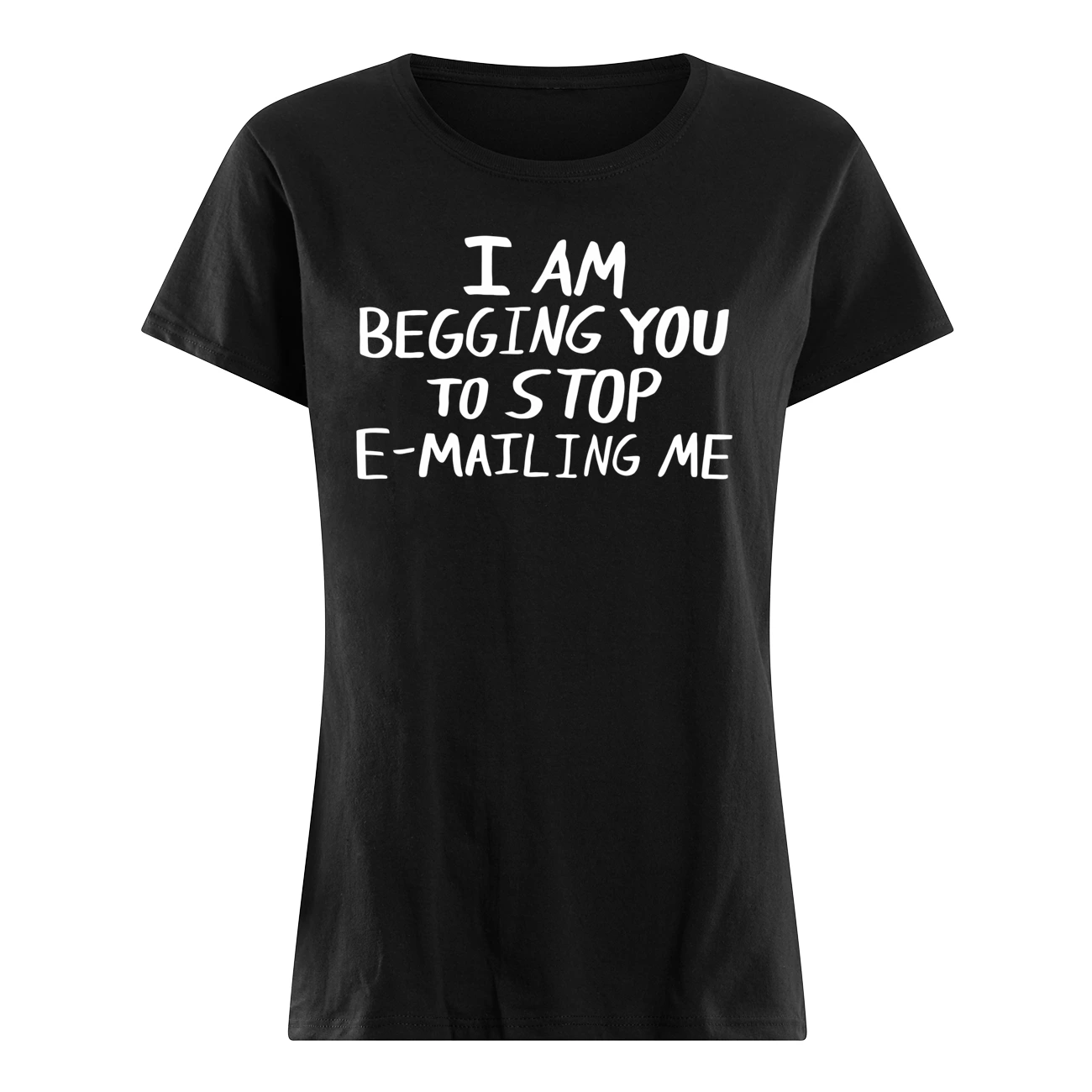 I Am Begging You To Stop E-Mailing Me Shirt I Am Begging You To Stop E-Mailing Me Shirt