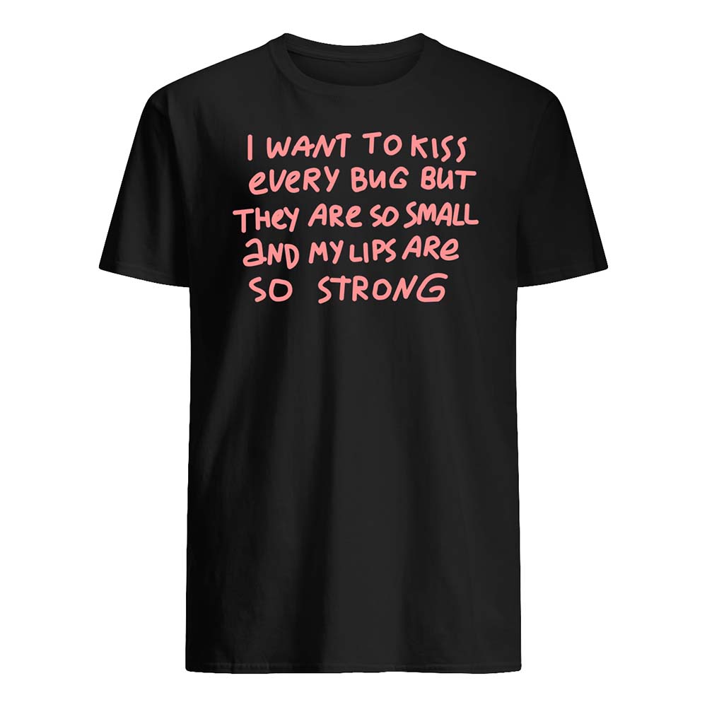 I Want To Kiss Every Bug But They Are So Small And My Lips Are So Strong Shirt