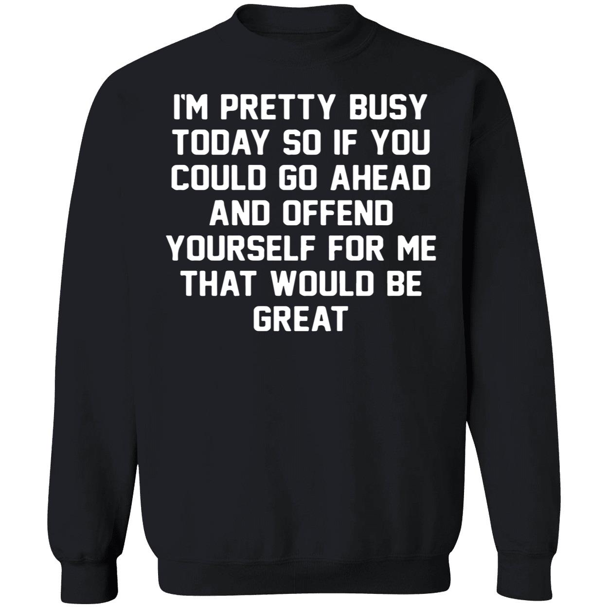 I’M Pretty Busy Today So If You Could Go Ahead And Offend Yourself Shirt I’M Pretty Busy Today So If You Could Go Ahead And Offend Yourself Shirt