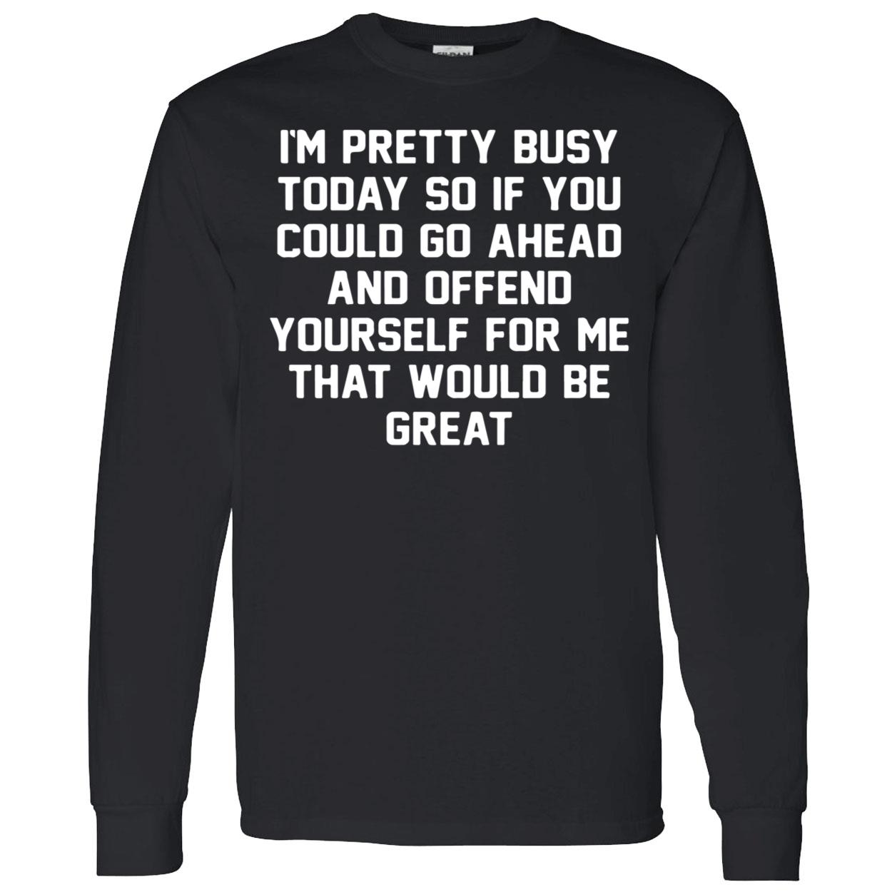 I’M Pretty Busy Today So If You Could Go Ahead And Offend Yourself Shirt I’M Pretty Busy Today So If You Could Go Ahead And Offend Yourself Shirt