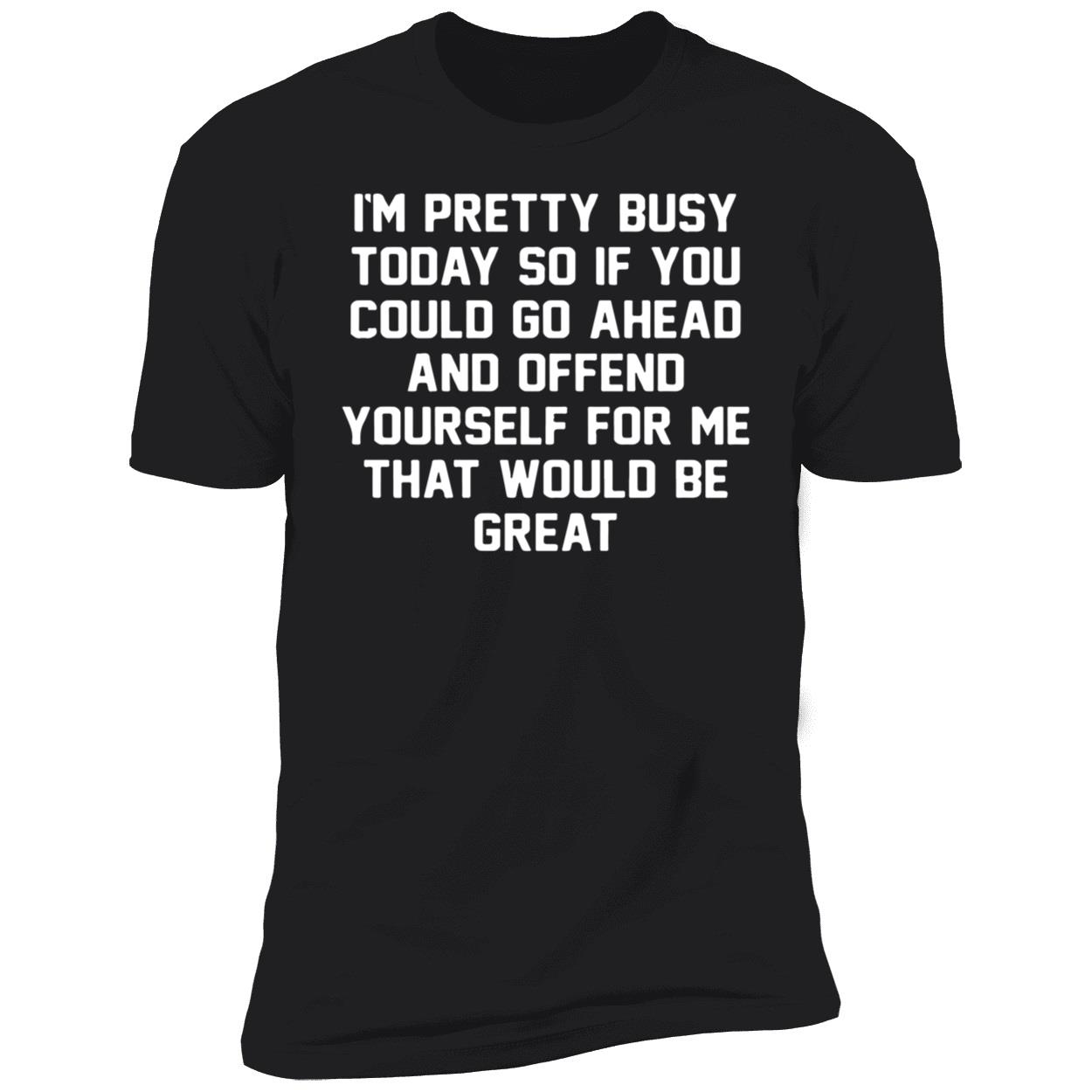 I’M Pretty Busy Today So If You Could Go Ahead And Offend Yourself Shirt I’M Pretty Busy Today So If You Could Go Ahead And Offend Yourself Shirt