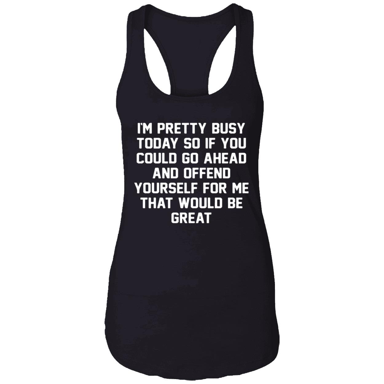 I’M Pretty Busy Today So If You Could Go Ahead And Offend Yourself Shirt I’M Pretty Busy Today So If You Could Go Ahead And Offend Yourself Shirt