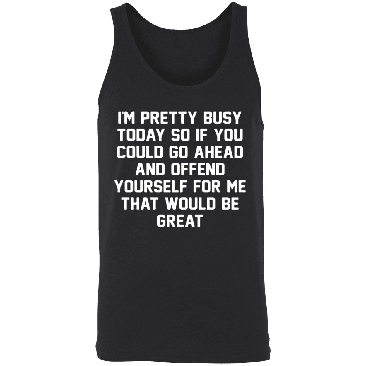 I’M Pretty Busy Today So If You Could Go Ahead And Offend Yourself Shirt I’M Pretty Busy Today So If You Could Go Ahead And Offend Yourself Shirt