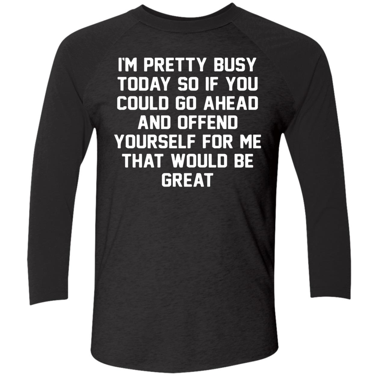 I’M Pretty Busy Today So If You Could Go Ahead And Offend Yourself Shirt I’M Pretty Busy Today So If You Could Go Ahead And Offend Yourself Shirt