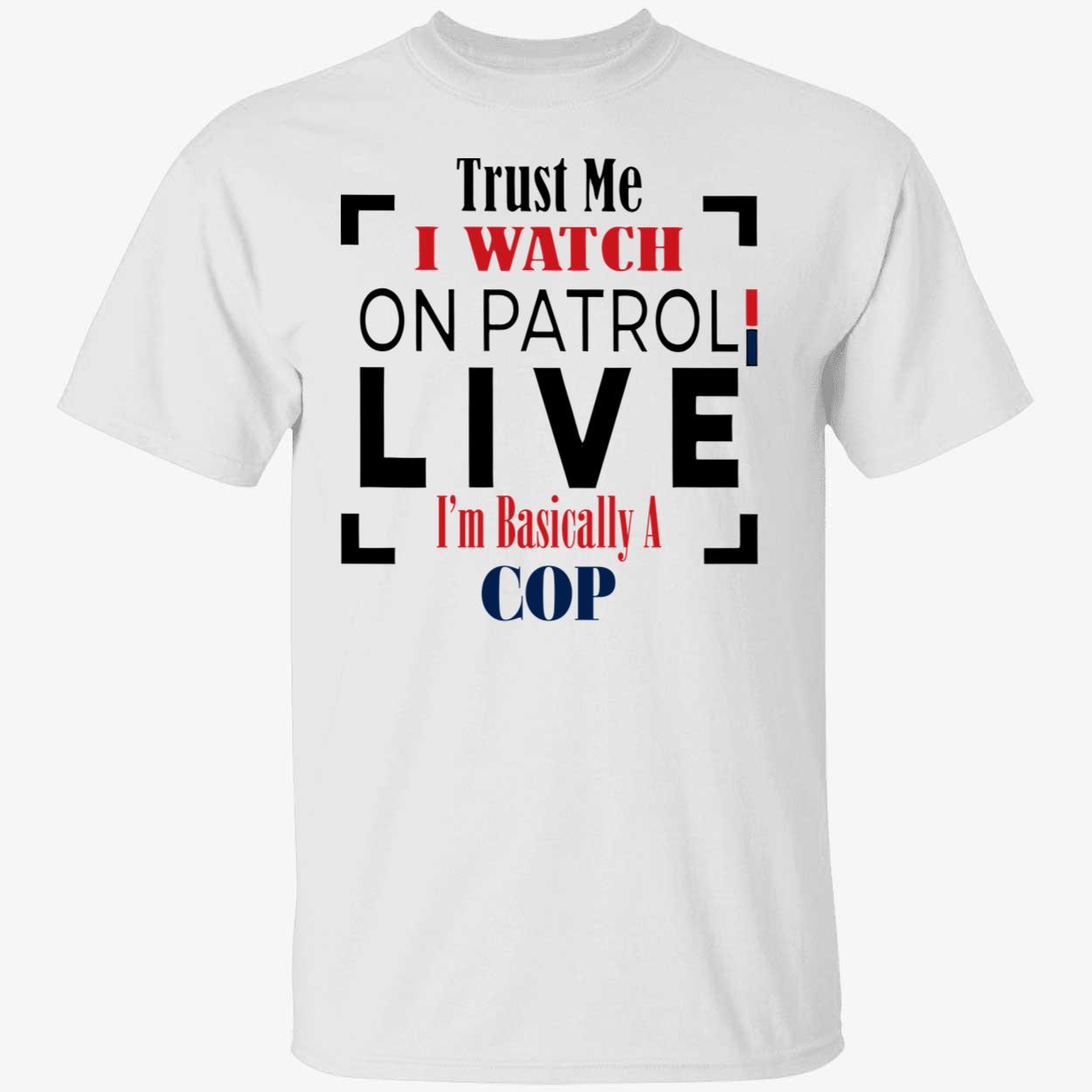 Trust Me I Watch On Patrol Live I’M Basically A Cop Shirt Trust Me I Watch On Patrol Live I’M Basically A Cop Shirt