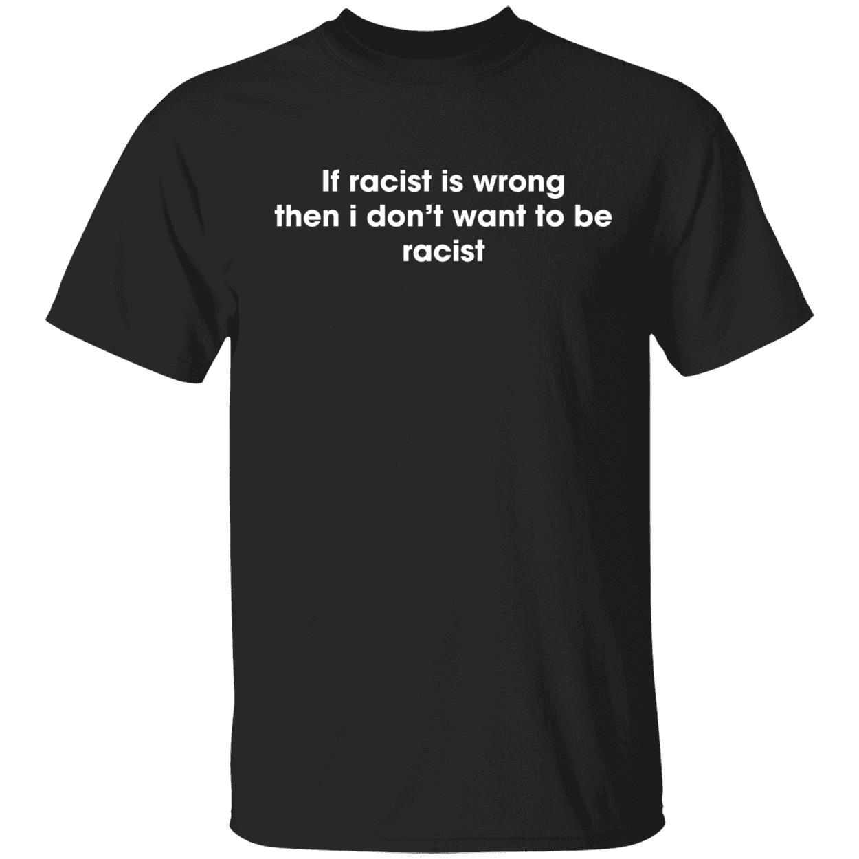 If Racist Is Wrong The I Don’T Want To Be Racist Shirt