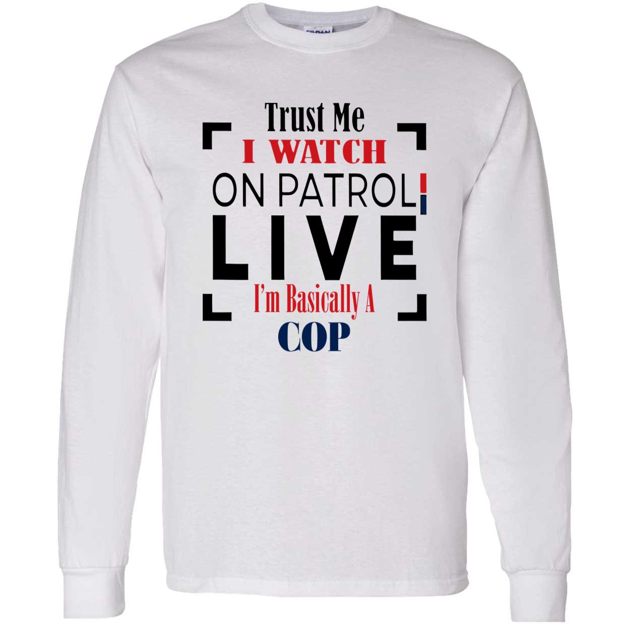 Trust Me I Watch On Patrol Live I’M Basically A Cop Shirt Trust Me I Watch On Patrol Live I’M Basically A Cop Shirt