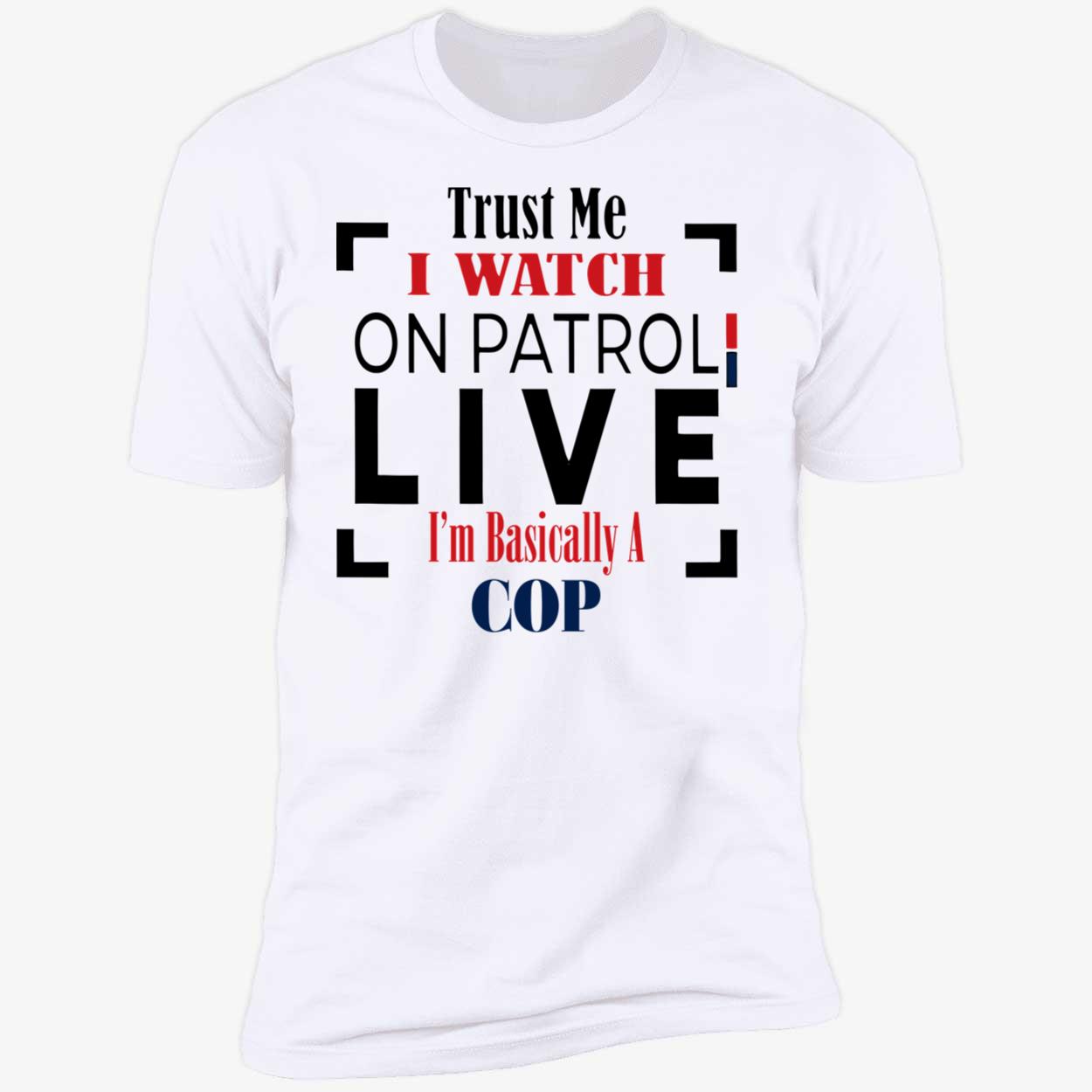 Trust Me I Watch On Patrol Live I’M Basically A Cop Shirt Trust Me I Watch On Patrol Live I’M Basically A Cop Shirt