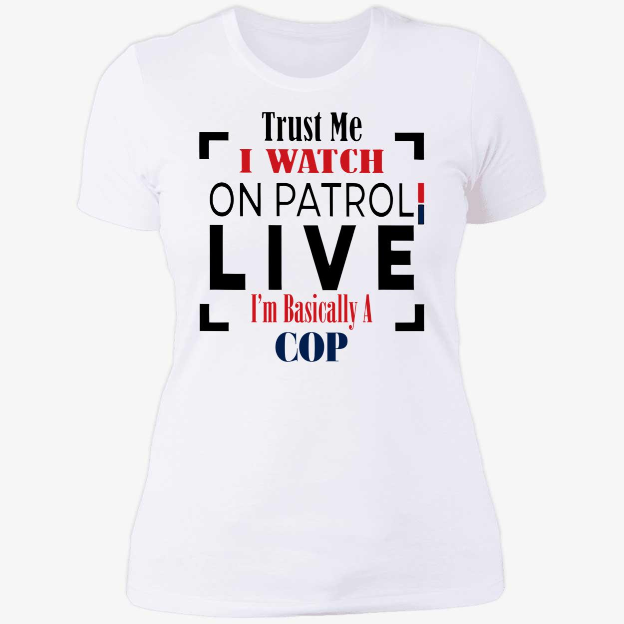 Trust Me I Watch On Patrol Live I’M Basically A Cop Shirt Trust Me I Watch On Patrol Live I’M Basically A Cop Shirt