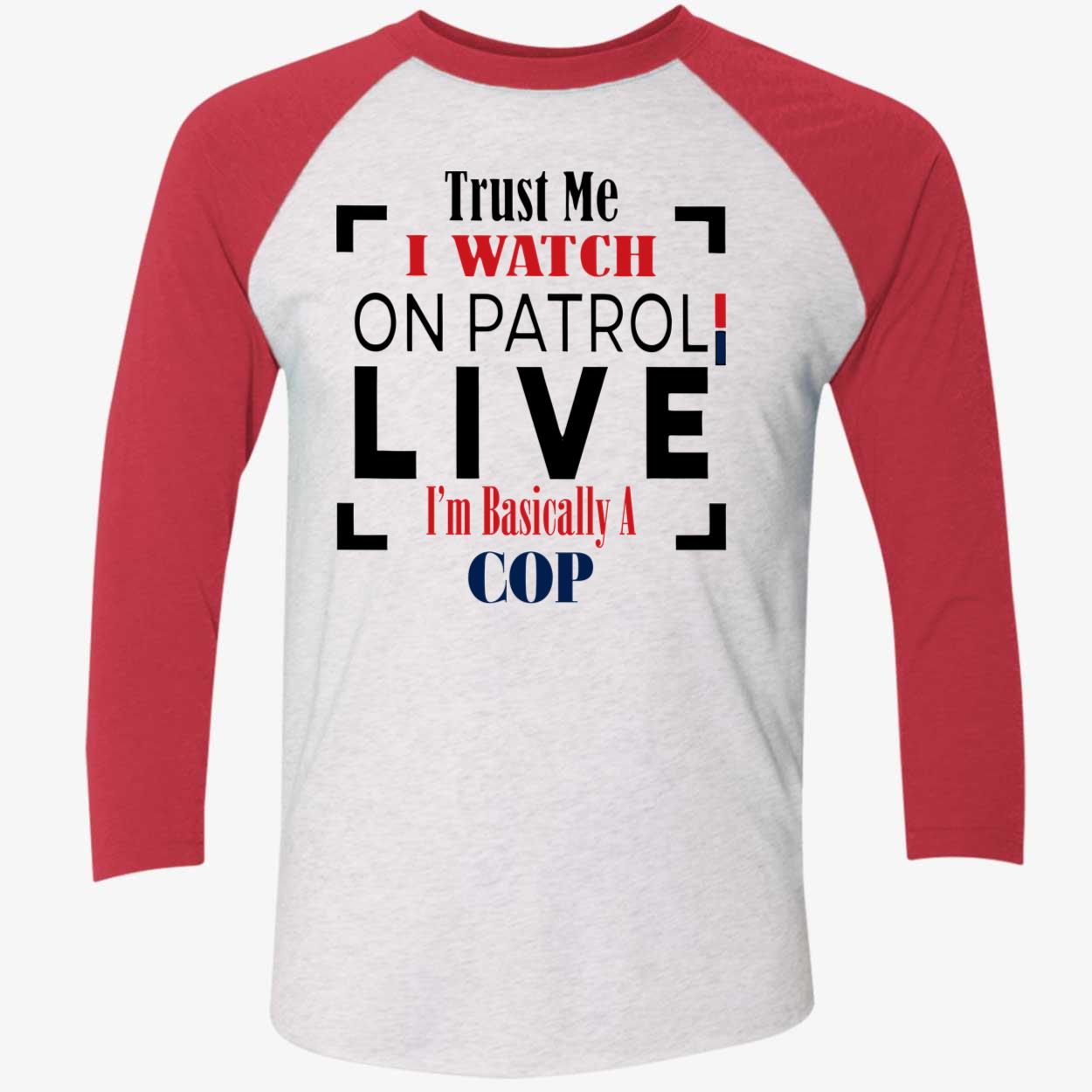 Trust Me I Watch On Patrol Live I’M Basically A Cop Shirt Trust Me I Watch On Patrol Live I’M Basically A Cop Shirt
