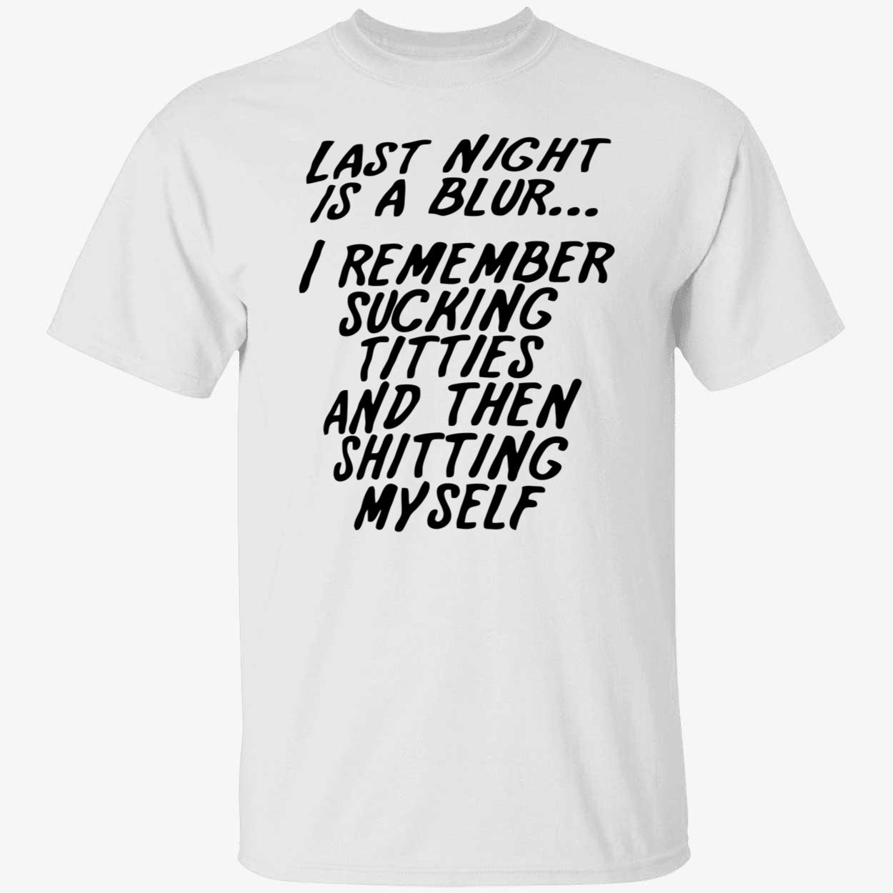 Last Night Is A Blur I Remember S*Cking Titties And Then Shitting Myself Shirt Last Night Is A Blur I Remember S*Cking Titties And Then Shitting Myself Shirt