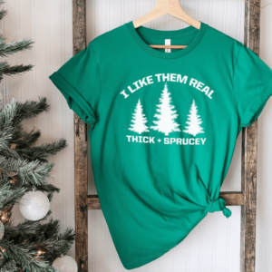 I Like Them Real Thick Sprucey Shirt