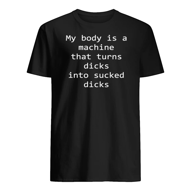 My Body Is A Machine That Turns D*Cks Into S*Cked D*Cks T-Shirt