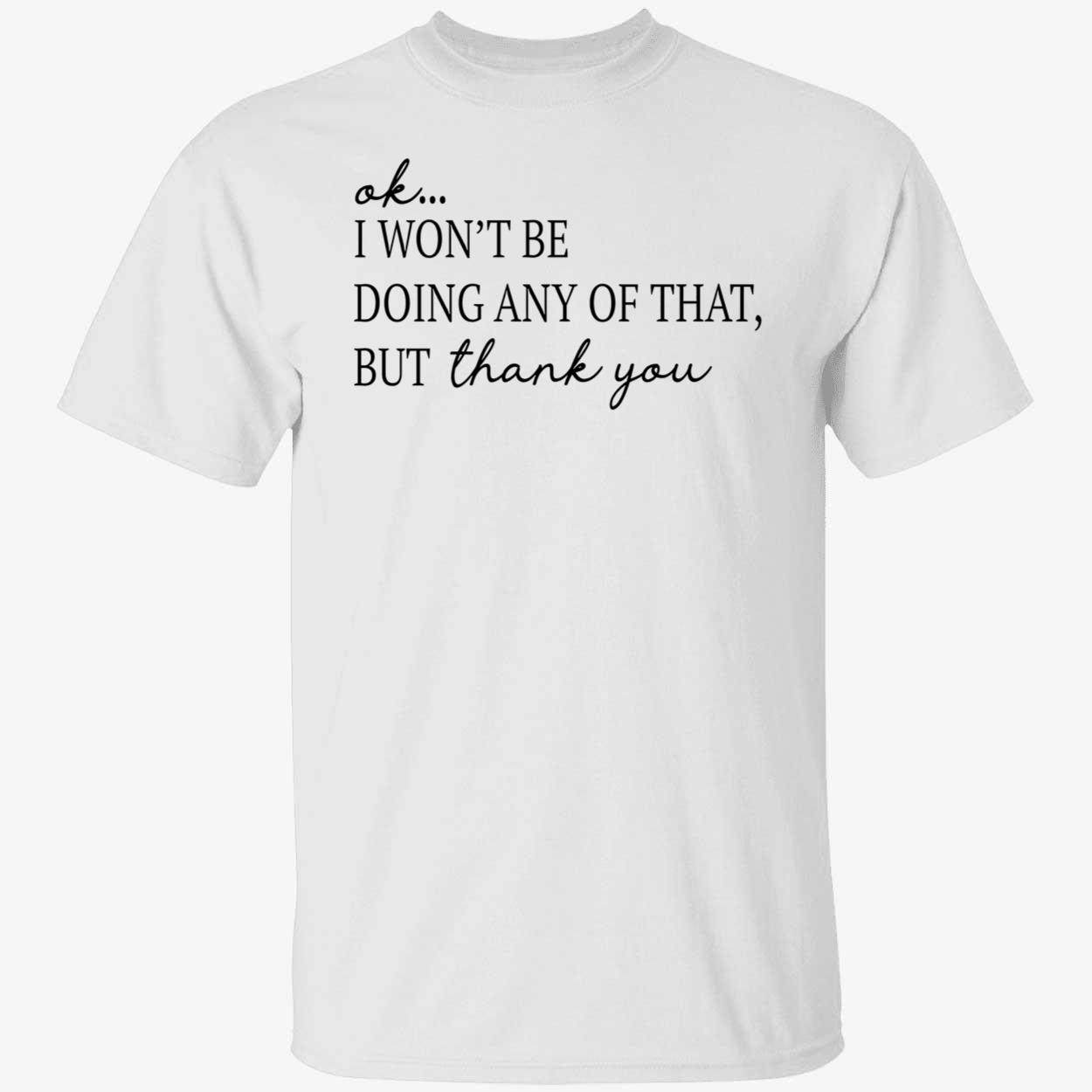 Ok I Won’T Be Doing Any Of That But Thank You Shirt Ok I Won’T Be Doing Any Of That But Thank You Shirt