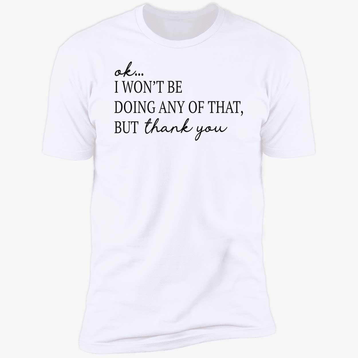 Ok I Won’T Be Doing Any Of That But Thank You Shirt Ok I Won’T Be Doing Any Of That But Thank You Shirt