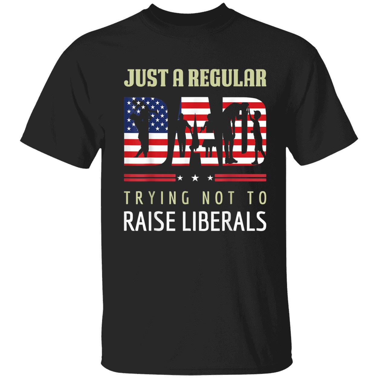 Just A Regular Dad Trying Not To Raise Liberals Shirt