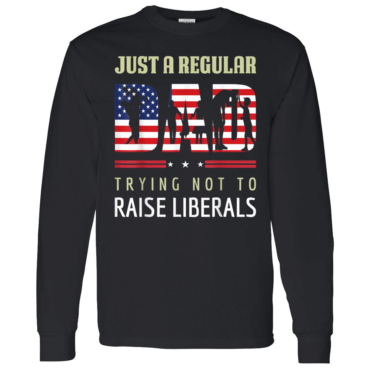 Just A Regular Dad Trying Not To Raise Liberals Shirt Just A Regular Dad Trying Not To Raise Liberals Shirt