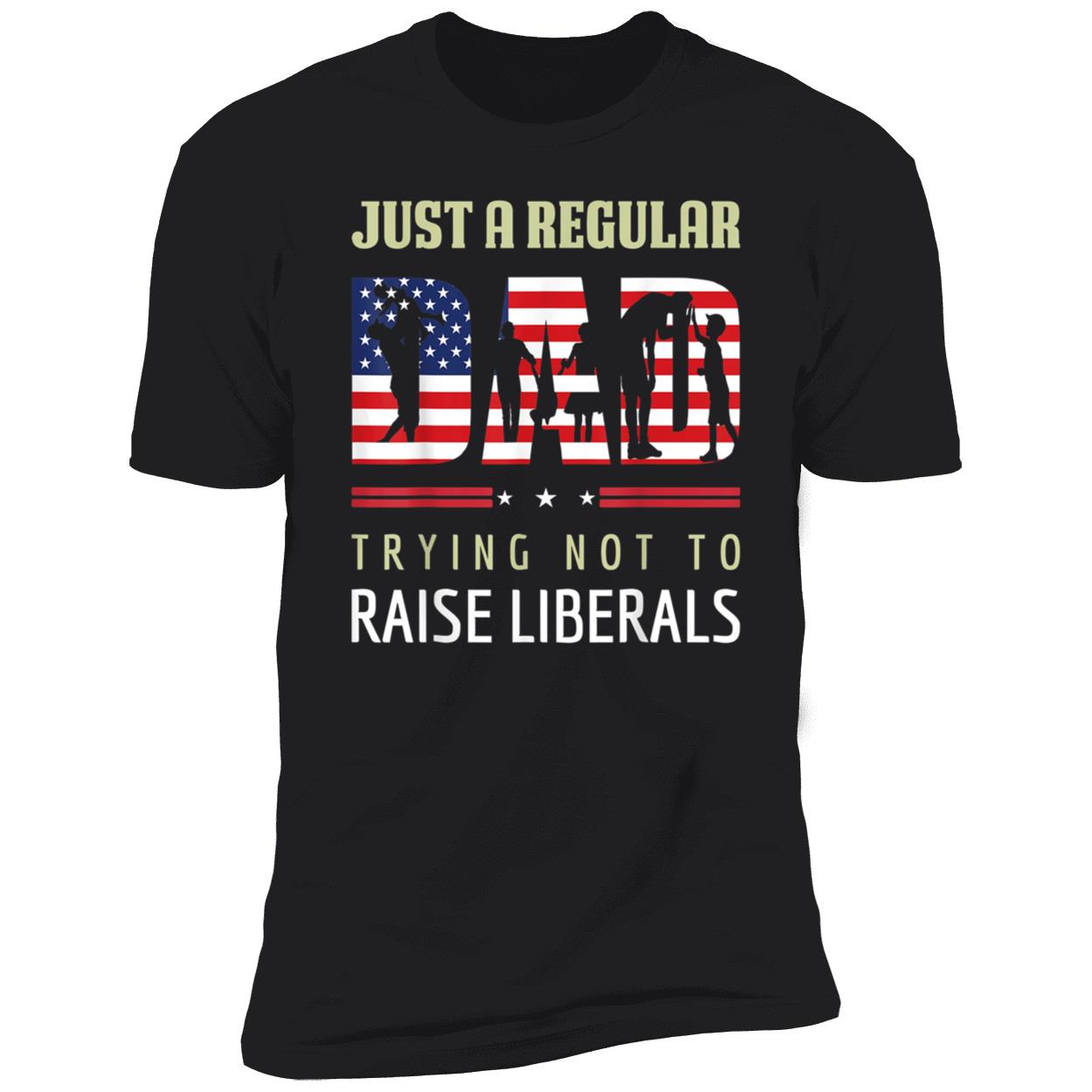 Just A Regular Dad Trying Not To Raise Liberals Shirt Just A Regular Dad Trying Not To Raise Liberals Shirt