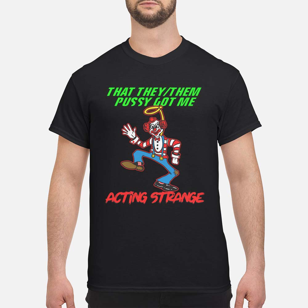 That They Them P*Ssy Got Me Acting Strange Shirt That They Them P*Ssy Got Me Acting Strange Shirt