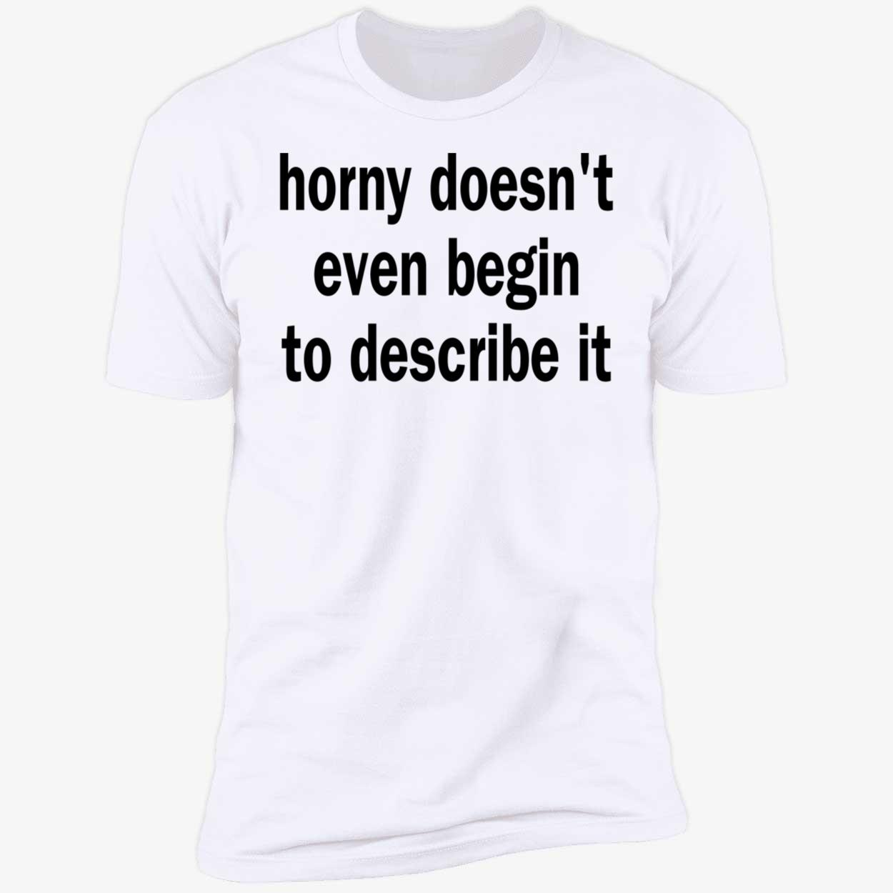 Horny Doesn’T Even Begin To Describe It Shirt Horny Doesn’T Even Begin To Describe It Shirt