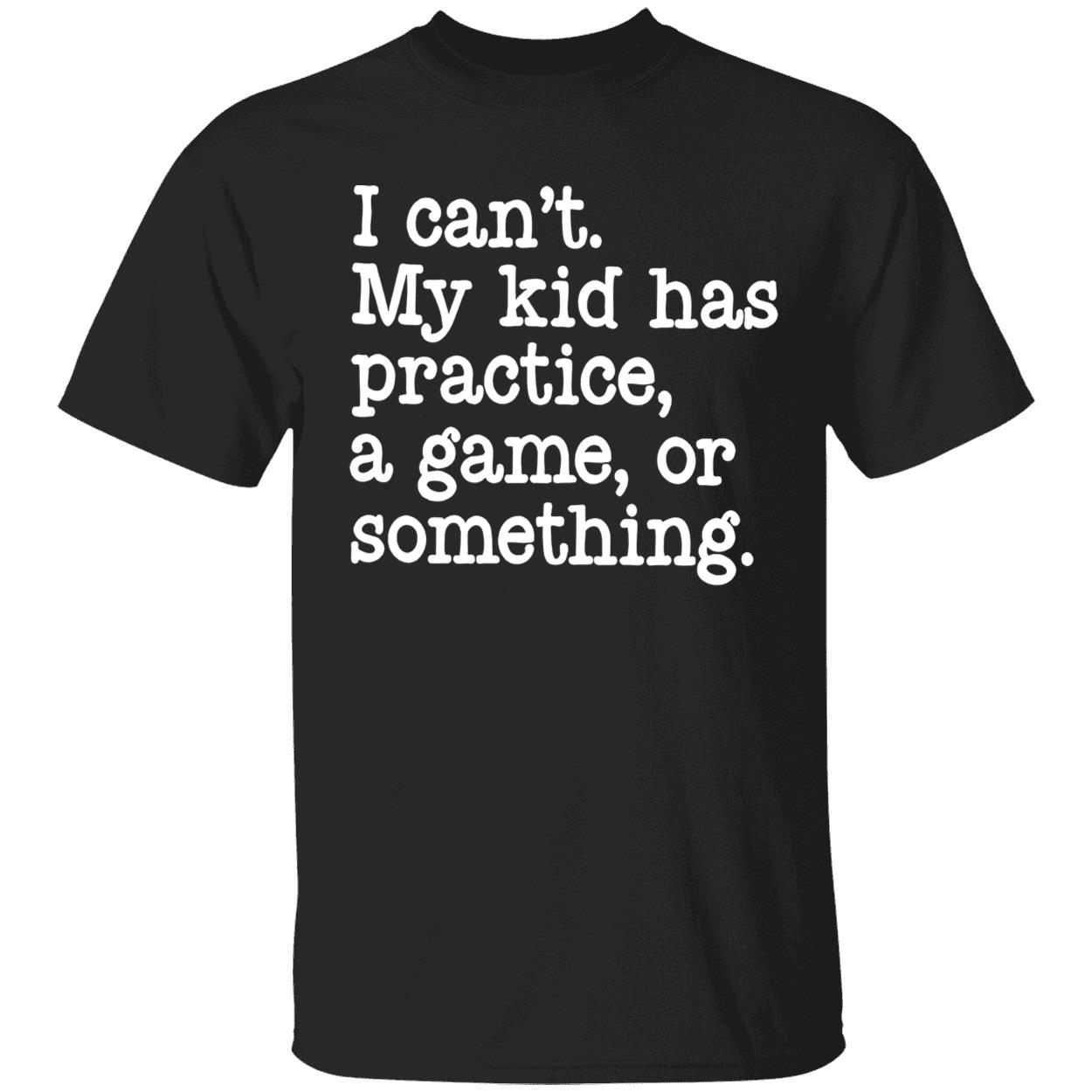 I Can’T My Kid Has Practice A Game Or Something Shirt
