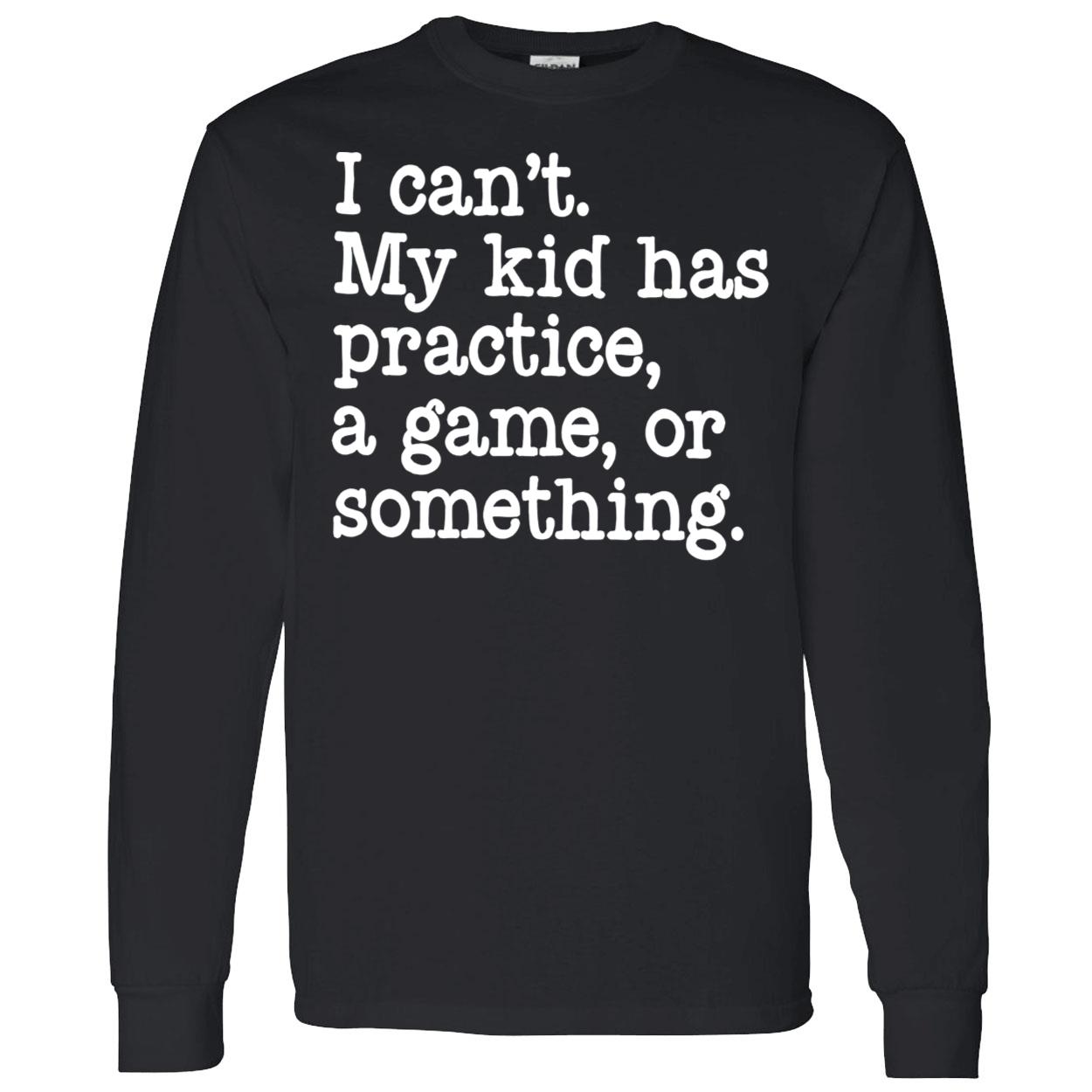 I Can’T My Kid Has Practice A Game Or Something Shirt I Can’T My Kid Has Practice A Game Or Something Shirt