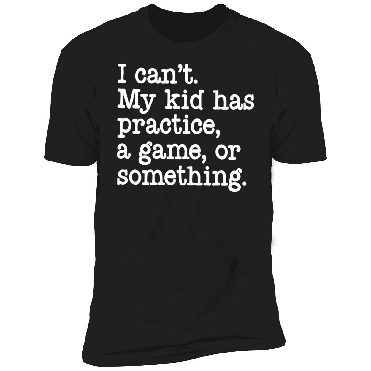 I Can’T My Kid Has Practice A Game Or Something Shirt I Can’T My Kid Has Practice A Game Or Something Shirt