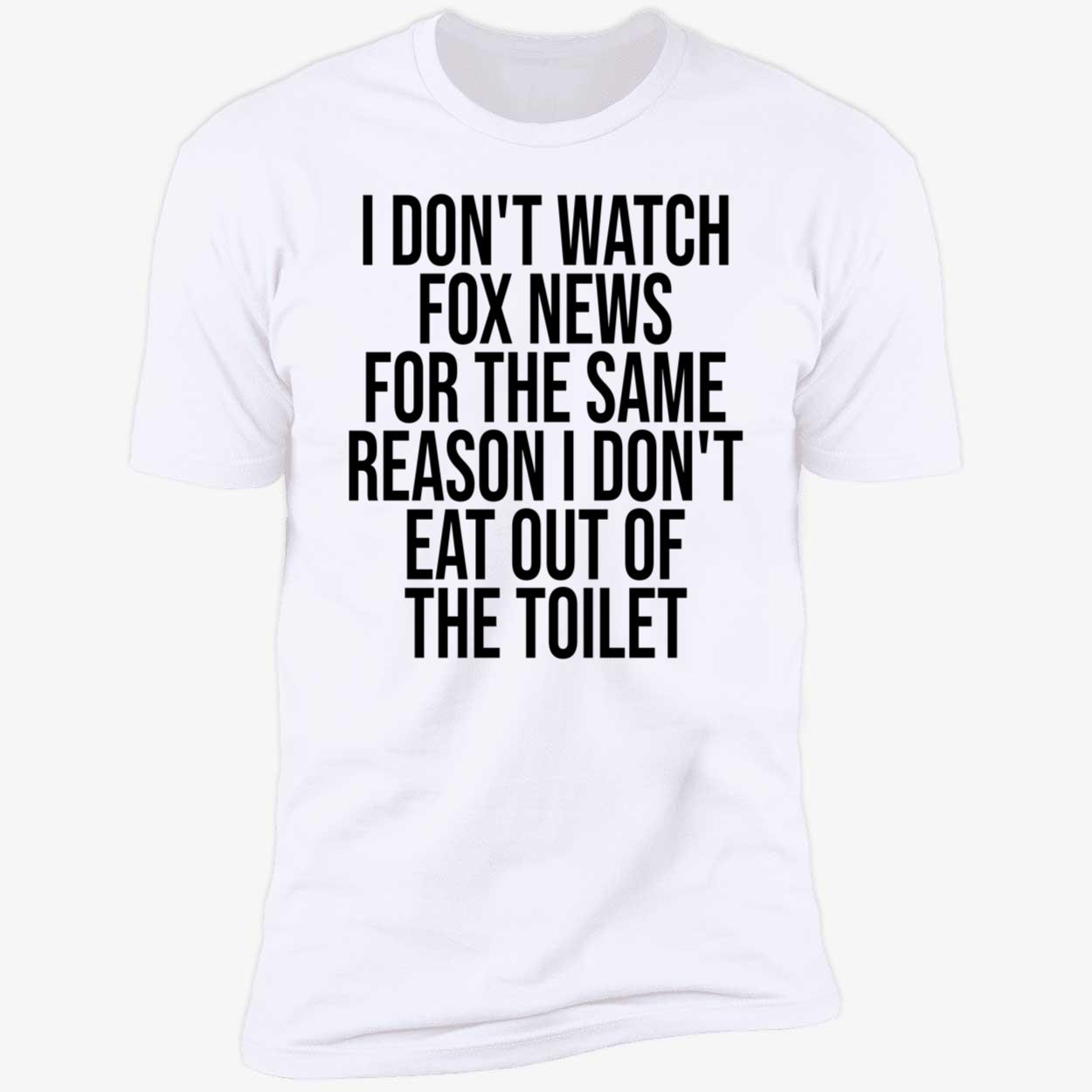 I Don’T Watch Fox News For The Same Reason I Don’T Eat Out Of The Toilet T-Shirt I Don’T Watch Fox News For The Same Reason I Don’T Eat Out Of The Toilet T-Shirt