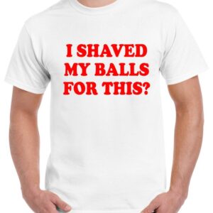 I Shaved My Balls For This T-Shirt