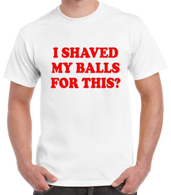 I Shaved My Balls For This T-Shirt I Shaved My Balls For This T-Shirt