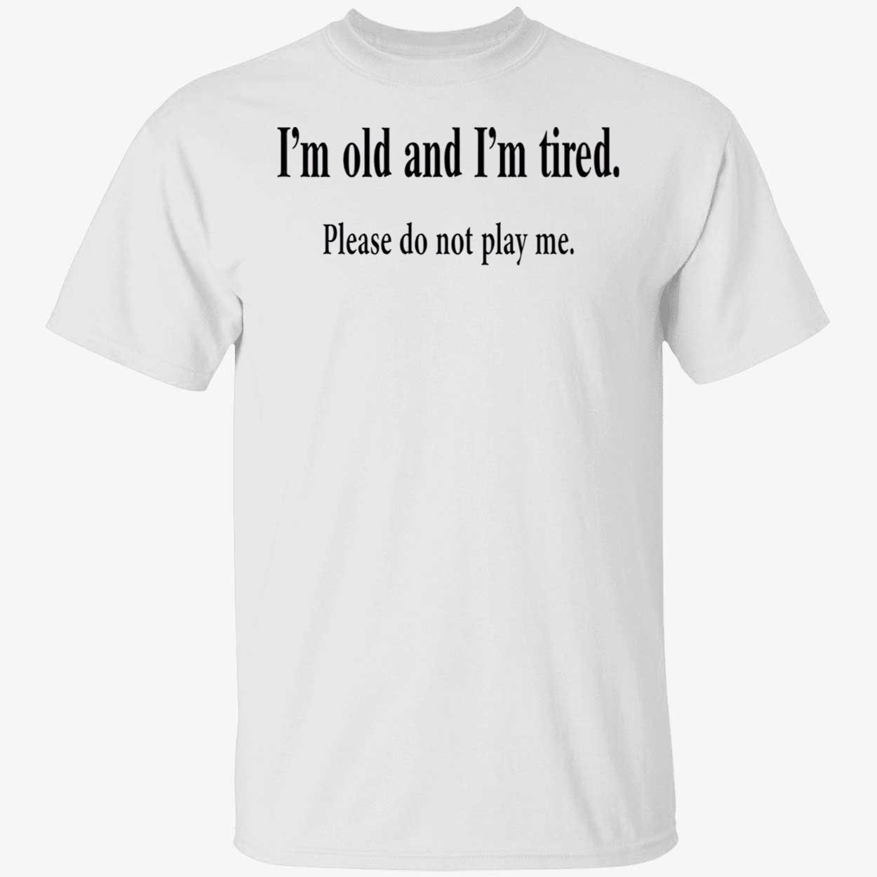 I’M Old And I’M Tired Please Do Not Play Me Shirt I’M Old And I’M Tired Please Do Not Play Me Shirt
