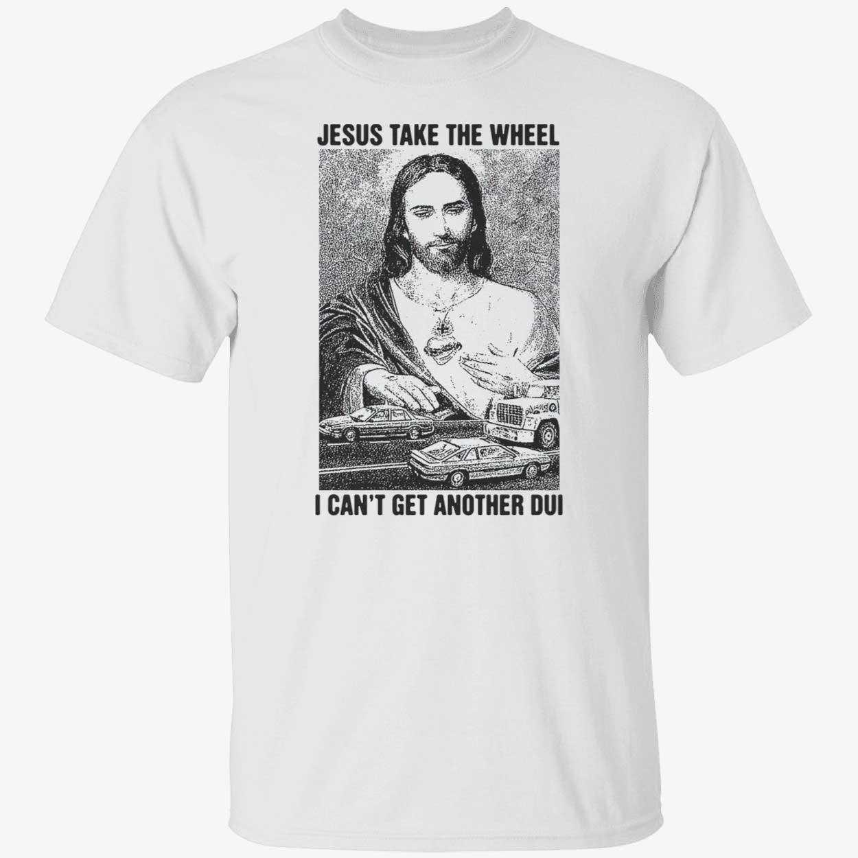 Jesus Take The Wheel I Can’T Get Another Dui T-Shirt Jesus Take The Wheel I Can’T Get Another Dui T-Shirt