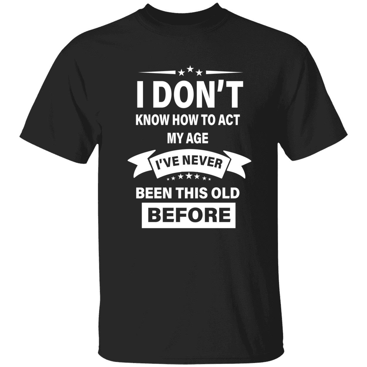 I Don’T Know How To Act My Age I’Ve Never Been This Old Before Shirt I Don’T Know How To Act My Age I’Ve Never Been This Old Before Shirt