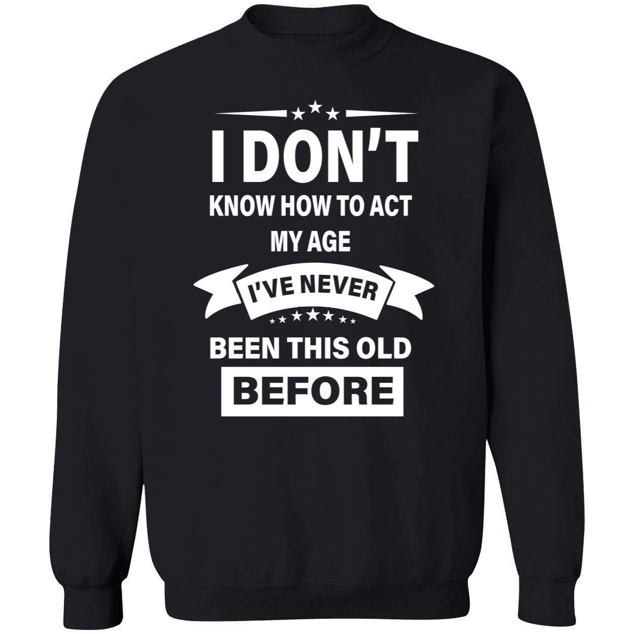 I Don’T Know How To Act My Age I’Ve Never Been This Old Before Shirt I Don’T Know How To Act My Age I’Ve Never Been This Old Before Shirt