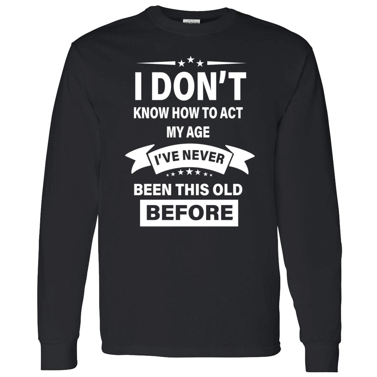 I Don’T Know How To Act My Age I’Ve Never Been This Old Before Shirt I Don’T Know How To Act My Age I’Ve Never Been This Old Before Shirt