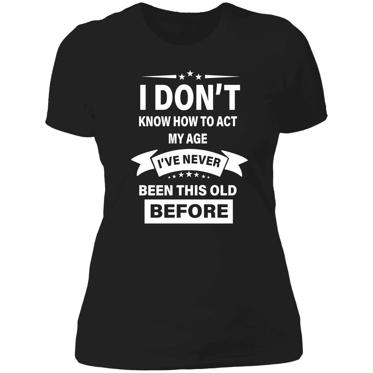 I Don’T Know How To Act My Age I’Ve Never Been This Old Before Shirt I Don’T Know How To Act My Age I’Ve Never Been This Old Before Shirt