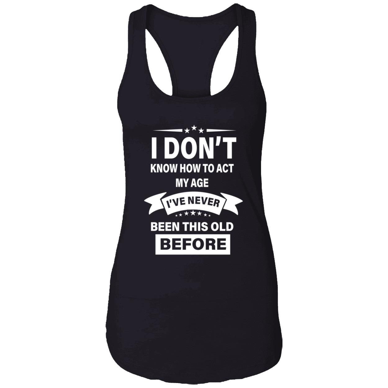 I Don’T Know How To Act My Age I’Ve Never Been This Old Before Shirt I Don’T Know How To Act My Age I’Ve Never Been This Old Before Shirt