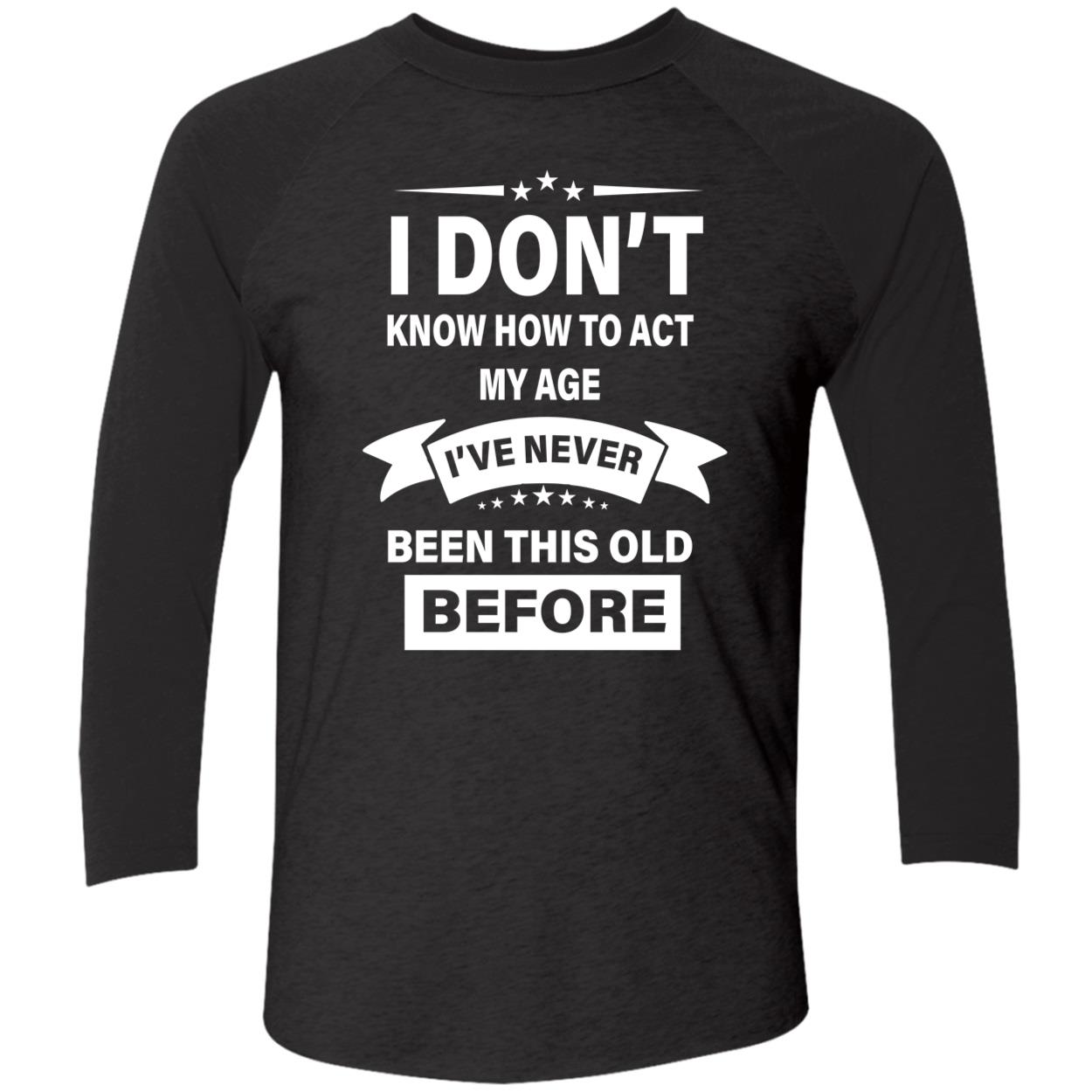 I Don’T Know How To Act My Age I’Ve Never Been This Old Before Shirt I Don’T Know How To Act My Age I’Ve Never Been This Old Before Shirt