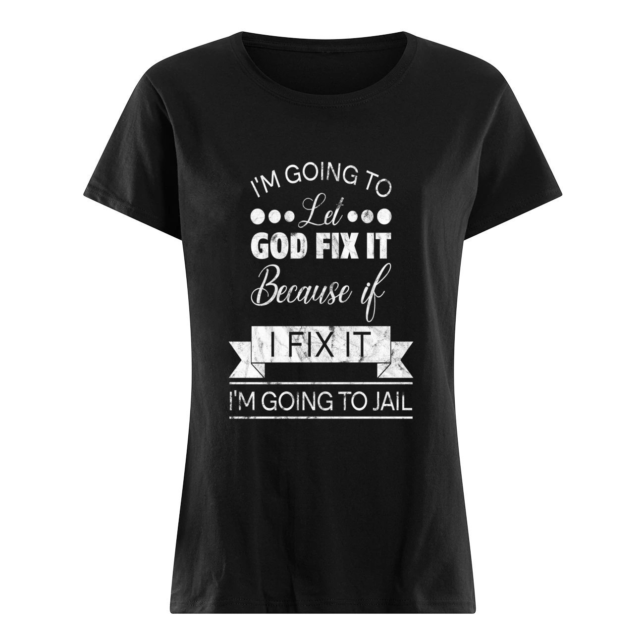 I’M Going To Let God Fix It Because If I Fix It I’M Going To Jail T-Shirt I’M Going To Let God Fix It Because If I Fix It I’M Going To Jail T-Shirt