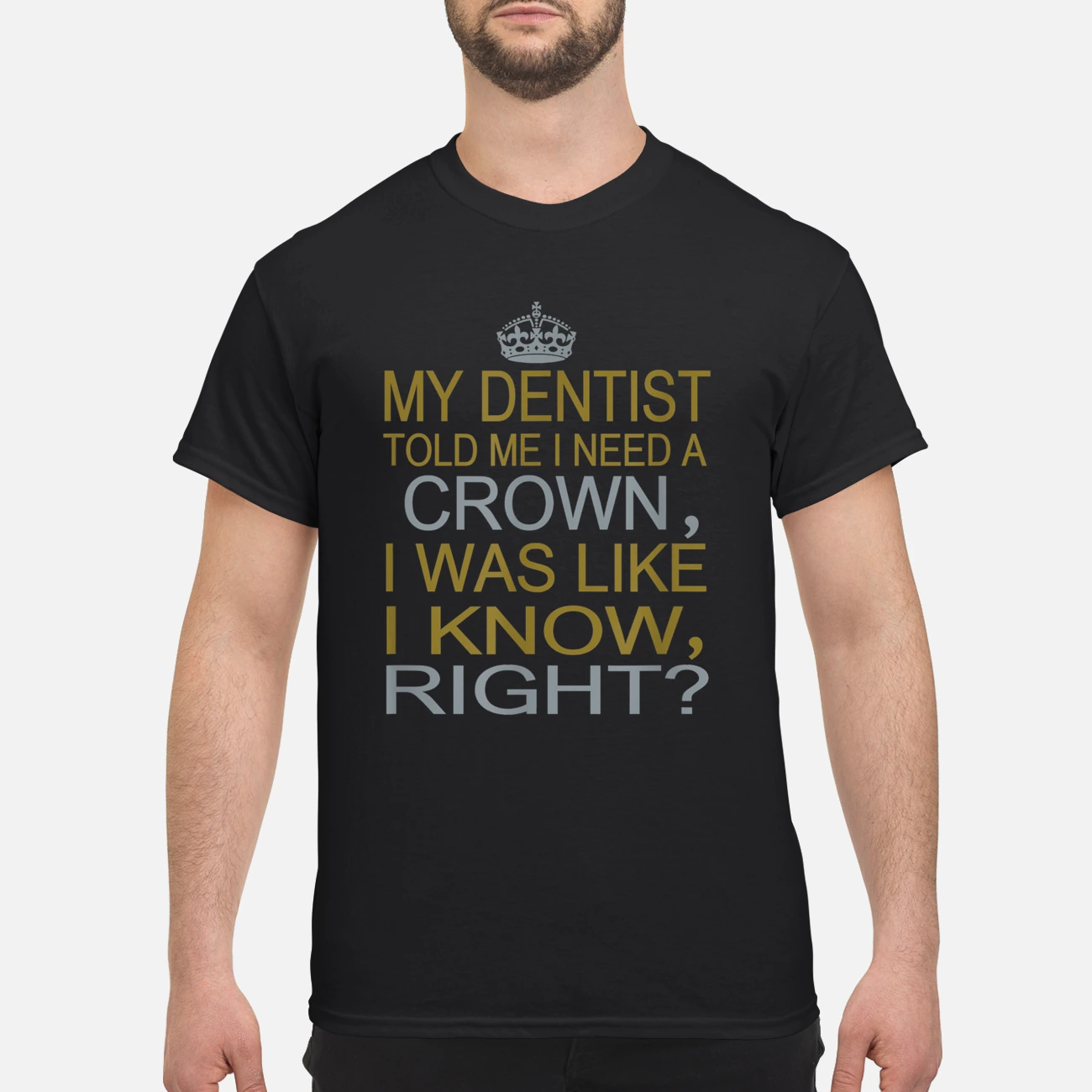 My Dentist Told Me I Need A Crown I Was Like I Know Right Shirt My Dentist Told Me I Need A Crown I Was Like I Know Right Shirt